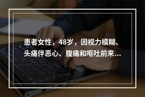 患者女性，48岁，因视力模糊、头痛伴恶心、腹痛和呕吐前来就诊