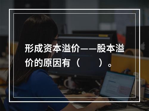 形成资本溢价——股本溢价的原因有（　　）。