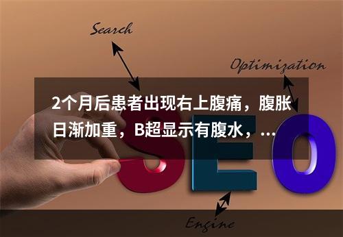 2个月后患者出现右上腹痛，腹胀日渐加重，B超显示有腹水，纳差