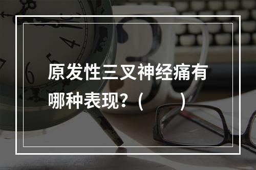 原发性三叉神经痛有哪种表现？(　　)