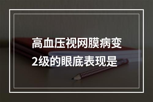 高血压视网膜病变2级的眼底表现是