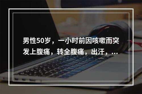 男性50岁，一小时前因咳嗽而突发上腹痛，转全腹痛，出汗，恶心