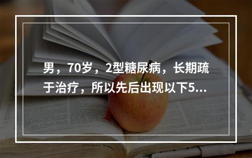 男，70岁，2型糖尿病，长期疏于治疗，所以先后出现以下5种并