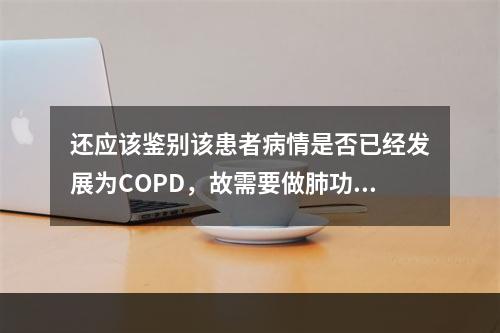 还应该鉴别该患者病情是否已经发展为COPD，故需要做肺功能检