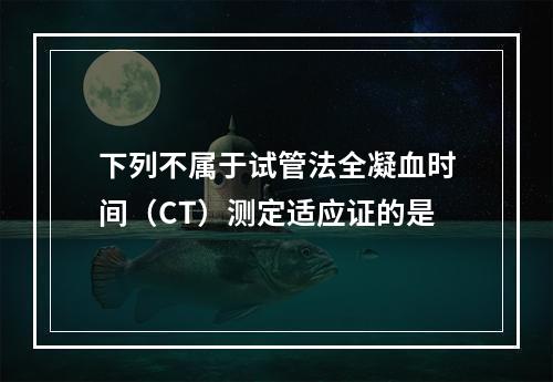 下列不属于试管法全凝血时间（CT）测定适应证的是