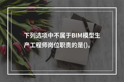 下列选项中不属于BIM模型生产工程师岗位职责的是()。