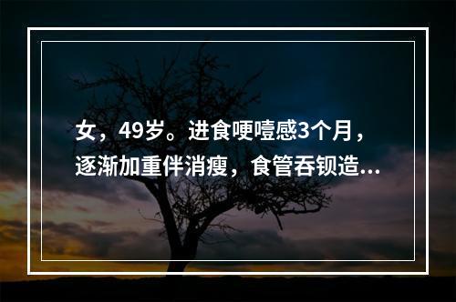 女，49岁。进食哽噎感3个月，逐渐加重伴消瘦，食管吞钡造影见