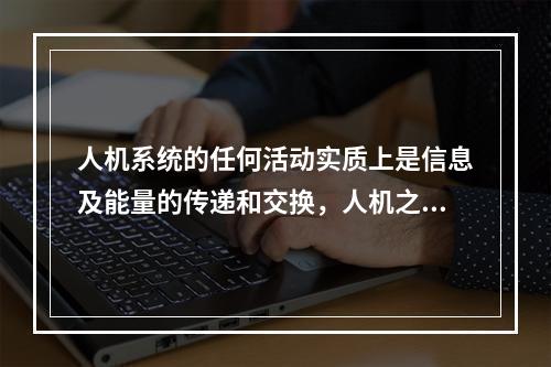 人机系统的任何活动实质上是信息及能量的传递和交换，人机之间在