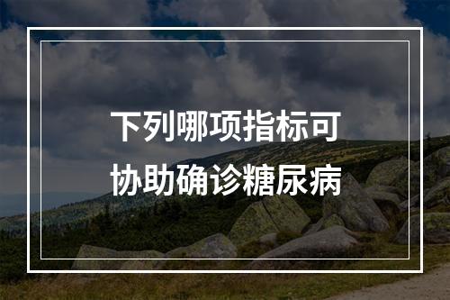 下列哪项指标可协助确诊糖尿病