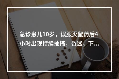 急诊患儿10岁，误服灭鼠药后4小时出现持续抽搐，昏迷，下列处