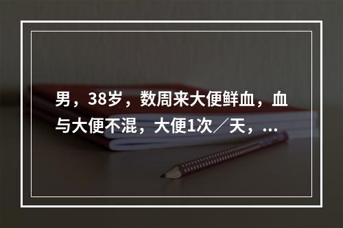 男，38岁，数周来大便鲜血，血与大便不混，大便1次／天，干。