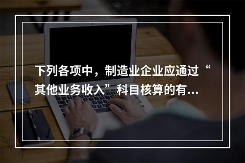 下列各项中，制造业企业应通过“其他业务收入”科目核算的有（　