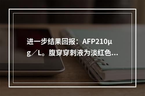 进一步结果回报：AFP210μg／L。腹穿穿刺液为淡红色腹水