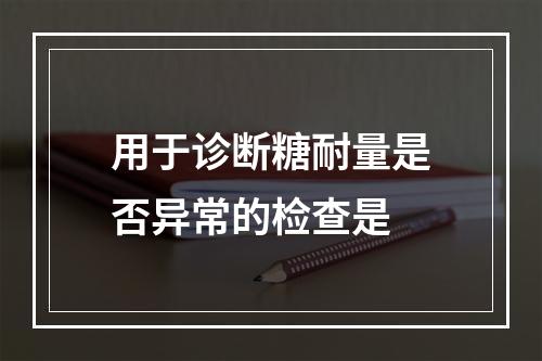 用于诊断糖耐量是否异常的检查是