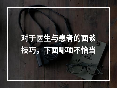 对于医生与患者的面谈技巧，下面哪项不恰当