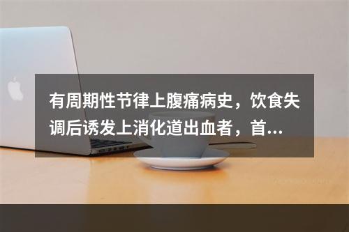 有周期性节律上腹痛病史，饮食失调后诱发上消化道出血者，首先考