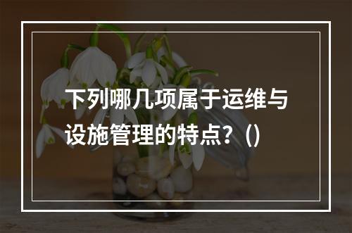 下列哪几项属于运维与设施管理的特点？()