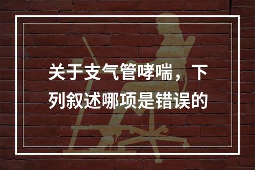 关于支气管哮喘，下列叙述哪项是错误的