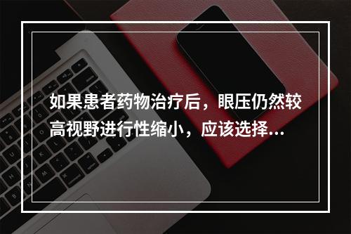 如果患者药物治疗后，眼压仍然较高视野进行性缩小，应该选择最佳