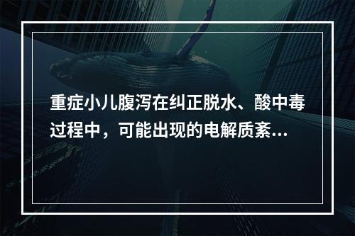 重症小儿腹泻在纠正脱水、酸中毒过程中，可能出现的电解质紊乱是