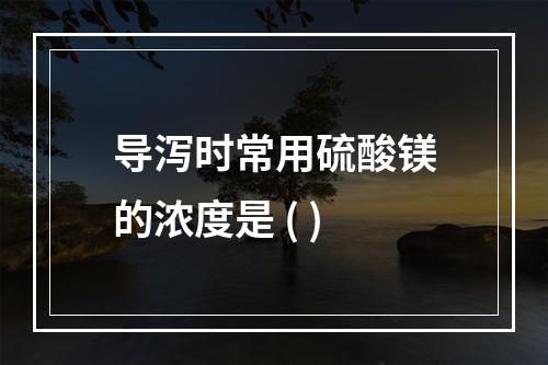 导泻时常用硫酸镁的浓度是 ( )