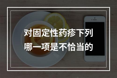 对固定性药疹下列哪一项是不恰当的