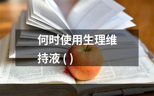 何时使用生理维持液 ( )