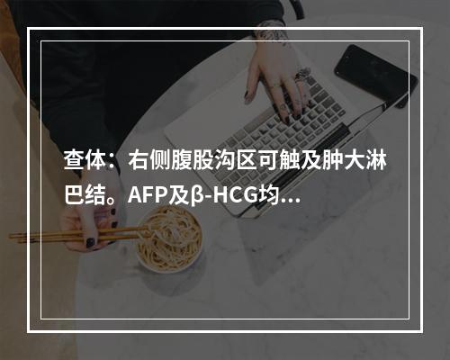 查体：右侧腹股沟区可触及肿大淋巴结。AFP及β-HCG均正常