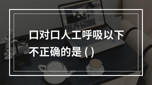 口对口人工呼吸以下不正确的是 ( )