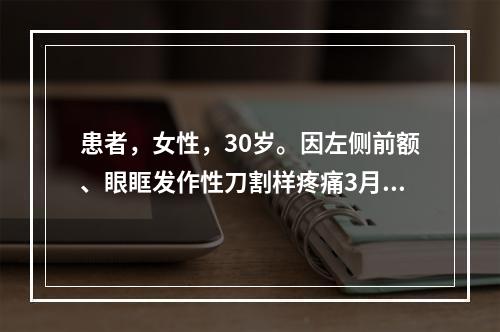 患者，女性，30岁。因左侧前额、眼眶发作性刀割样疼痛3月余就