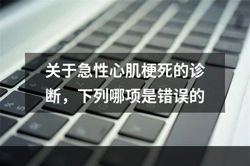 关于急性心肌梗死的诊断，下列哪项是错误的