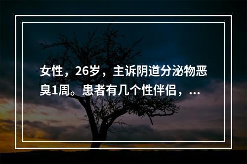 女性，26岁，主诉阴道分泌物恶臭1周。患者有几个性伴侣，不使