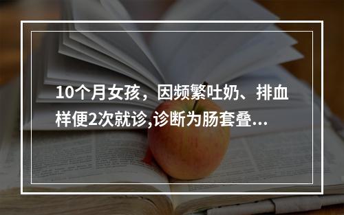 10个月女孩，因频繁吐奶、排血样便2次就诊,诊断为肠套叠，经