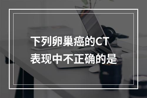 下列卵巢癌的CT表现中不正确的是