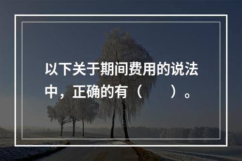 以下关于期间费用的说法中，正确的有（　　）。