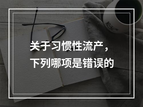 关于习惯性流产，下列哪项是错误的