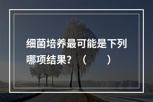 细菌培养最可能是下列哪项结果？（　　）