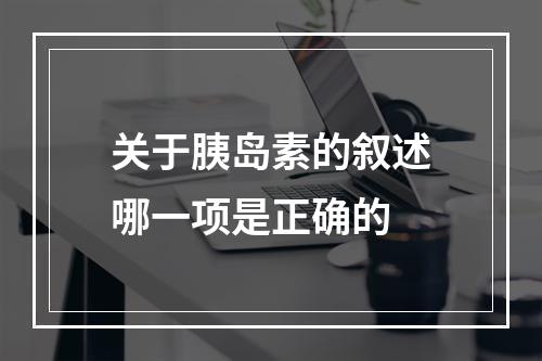 关于胰岛素的叙述哪一项是正确的