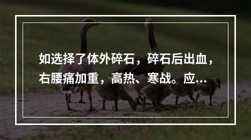 如选择了体外碎石，碎石后出血，右腰痛加重，高热、寒战。应首先