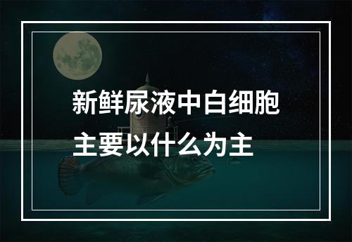 新鲜尿液中白细胞主要以什么为主