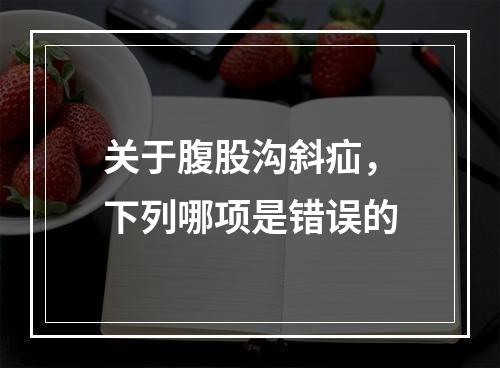 关于腹股沟斜疝，下列哪项是错误的