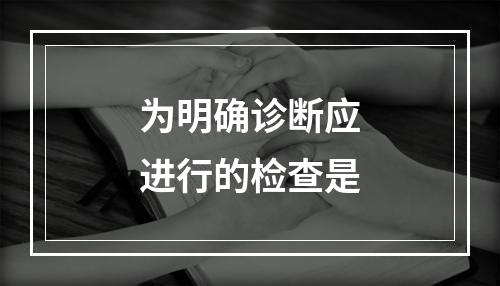 为明确诊断应进行的检查是