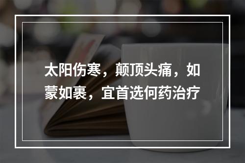 太阳伤寒，颠顶头痛，如蒙如裹，宜首选何药治疗