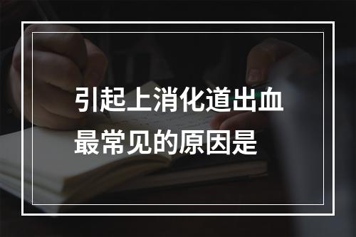 引起上消化道出血最常见的原因是