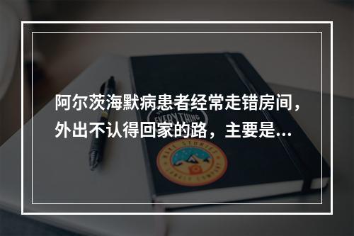 阿尔茨海默病患者经常走错房间，外出不认得回家的路，主要是因为