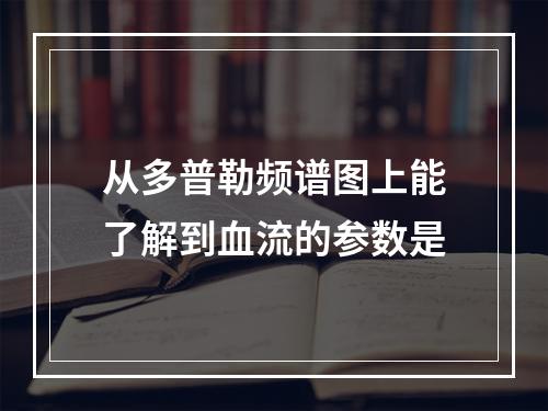 从多普勒频谱图上能了解到血流的参数是