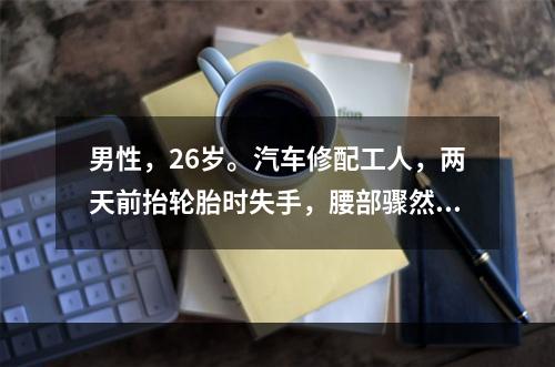 男性，26岁。汽车修配工人，两天前抬轮胎时失手，腰部骤然有撕