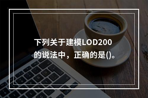 下列关于建模LOD200的说法中，正确的是()。