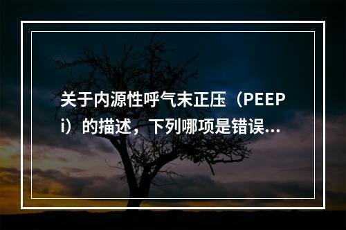 关于内源性呼气末正压（PEEPi）的描述，下列哪项是错误的