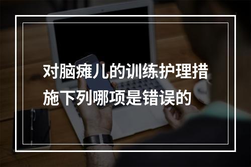 对脑瘫儿的训练护理措施下列哪项是错误的